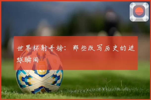 世界杯射手榜：那些改写历史的进球瞬间