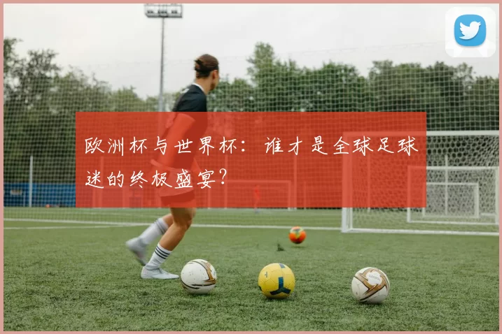 欧洲杯与世界杯：谁才是全球足球迷的终极盛宴？