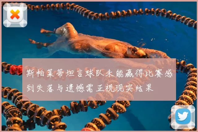 斯帕莱蒂坦言球队未能赢得比赛感到失落与遗憾需正视现实结果
