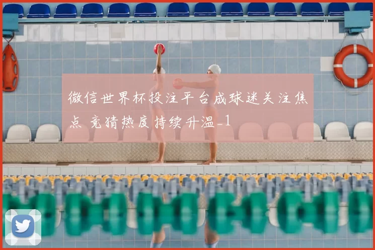 微信世界杯投注平台成球迷关注焦点 竞猜热度持续升温_1