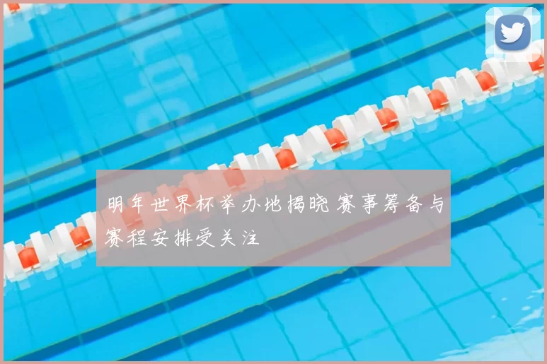 明年世界杯举办地揭晓 赛事筹备与赛程安排受关注