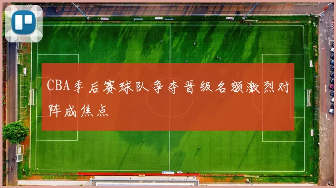CBA季后赛球队争夺晋级名额激烈对阵成焦点