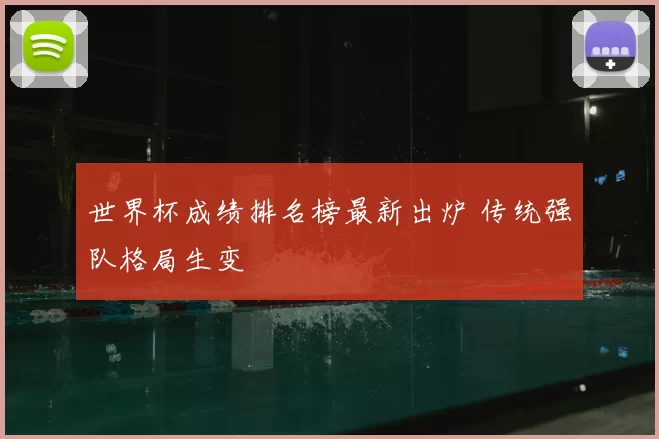 世界杯成绩排名榜最新出炉 传统强队格局生变