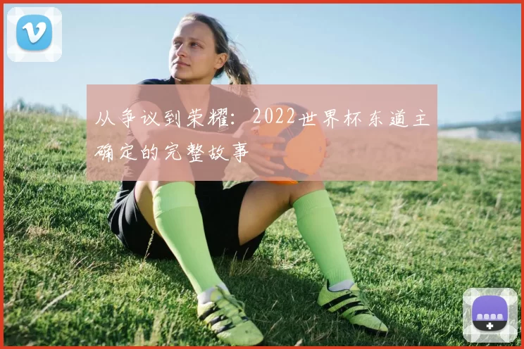 从争议到荣耀：2022世界杯东道主确定的完整故事