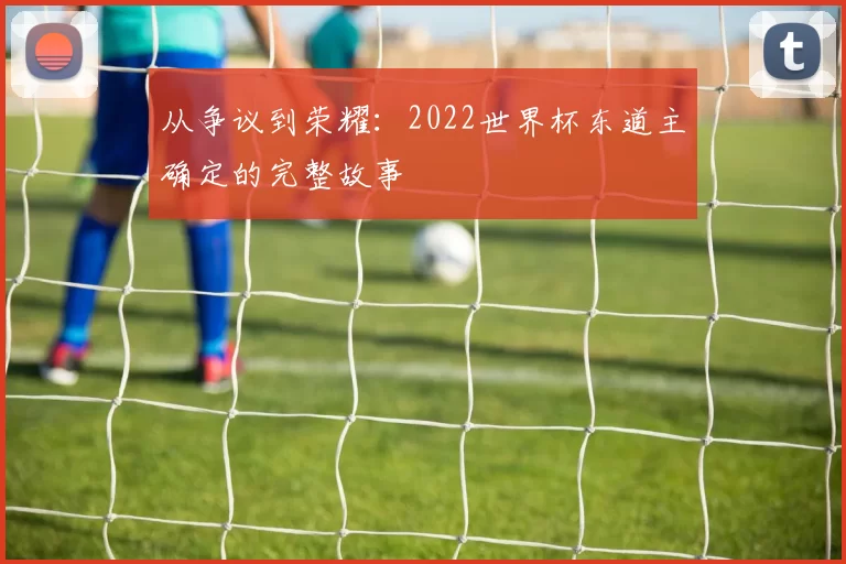 从争议到荣耀:2022世界杯东道主确定的完整故事