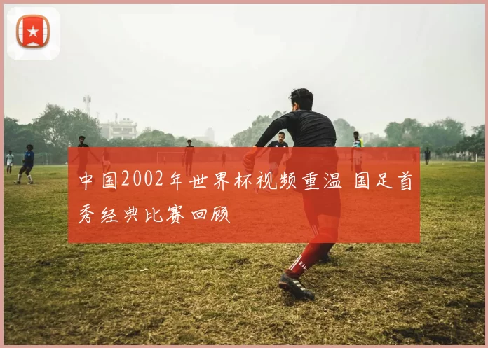 中国2002年世界杯视频重温 国足首秀经典比赛回顾
