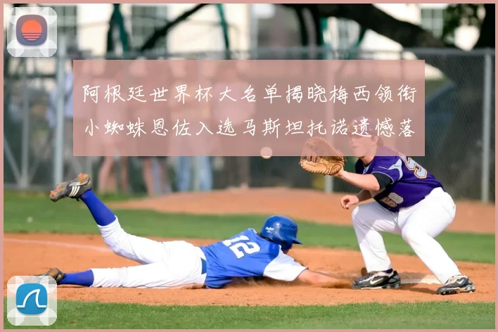 阿根廷世界杯大名单揭晓梅西领衔小蜘蛛恩佐入选马斯坦托诺遗憾落选