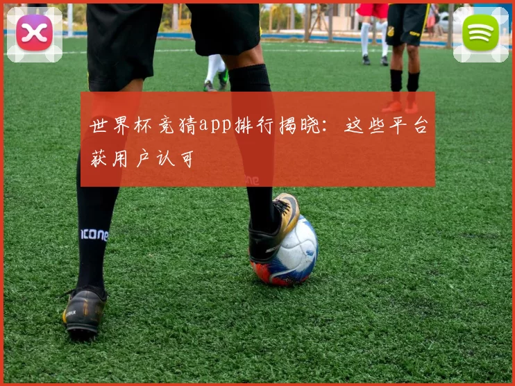 世界杯竞猜app排行揭晓:这些平台获用户认可