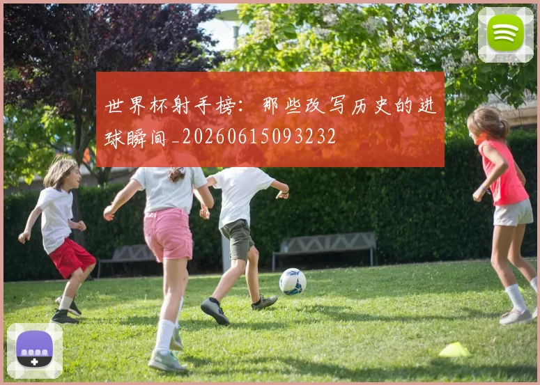 世界杯射手榜:那些改写历史的进球瞬间_20260615093232