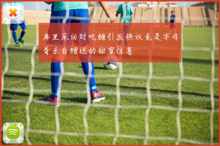 库里采访时吃糖引发热议竟是字母哥亲自赠送的甜蜜惊喜