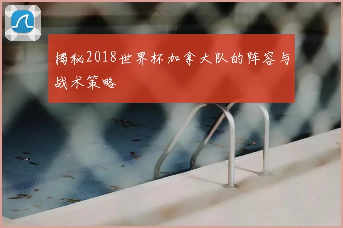 揭秘2018世界杯加拿大队的阵容与战术策略