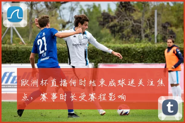 欧洲杯直播何时结束成球迷关注焦点,赛事时长受赛程影响