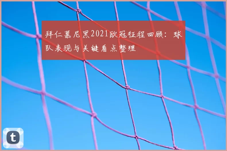 拜仁慕尼黑2021欧冠征程回顾:球队表现与关键看点整理