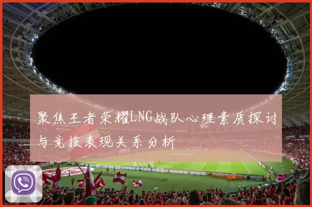 聚焦王者荣耀LNG战队心理素质探讨与竞技表现关系分析