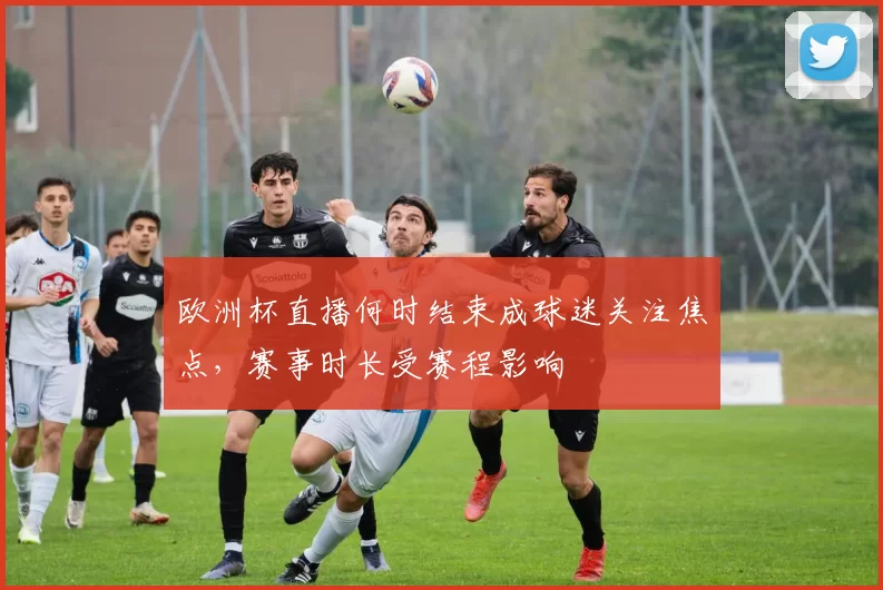 欧洲杯直播何时结束成球迷关注焦点,赛事时长受赛程影响