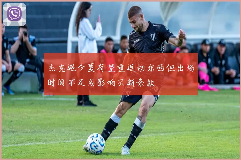 杰克逊今夏有望重返切尔西但出场时间不足或影响买断条款