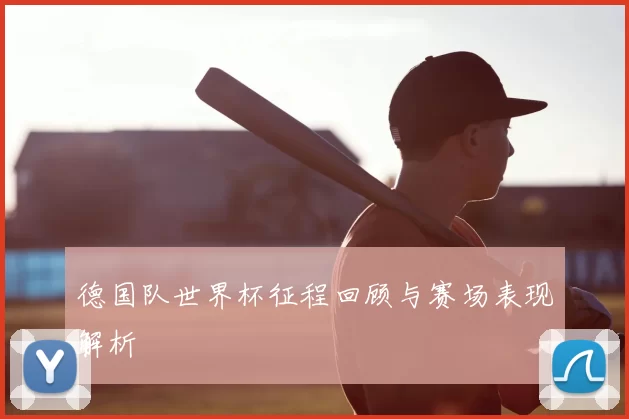 德国队世界杯征程回顾与赛场表现解析