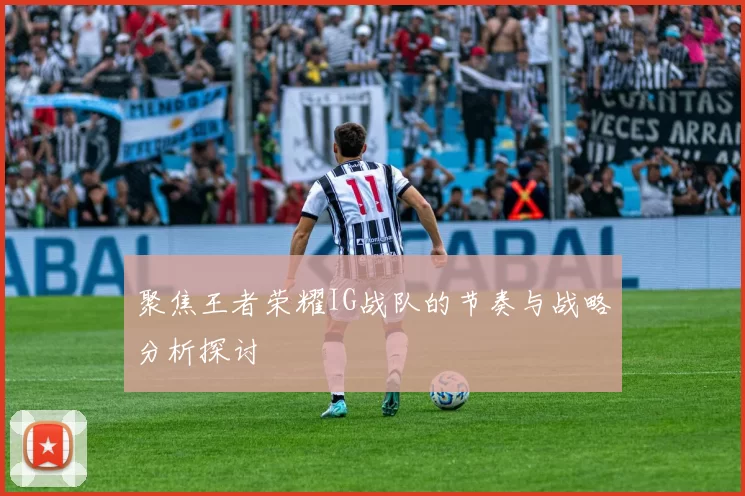 聚焦王者荣耀IG战队的节奏与战略分析探讨