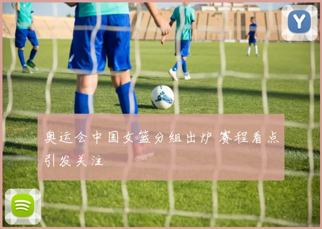 奥运会中国女篮分组出炉 赛程看点引发关注