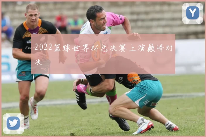 2022篮球世界杯总决赛上演巅峰对决
