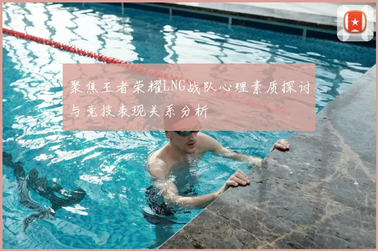 聚焦王者荣耀LNG战队心理素质探讨与竞技表现关系分析