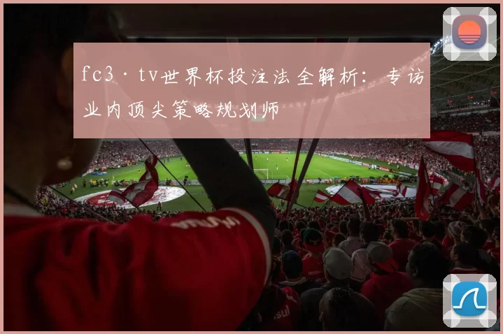 fc3·tv世界杯投注法全解析：专访业内顶尖策略规划师