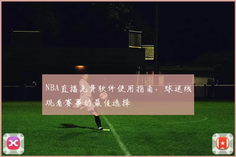 NBA直播免费软件使用指南，球迷线观看赛事的最佳选择
