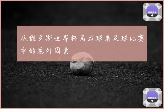 从俄罗斯世界杯乌龙球看足球比赛中的意外因素