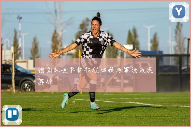 德国队世界杯征程回顾与赛场表现解析