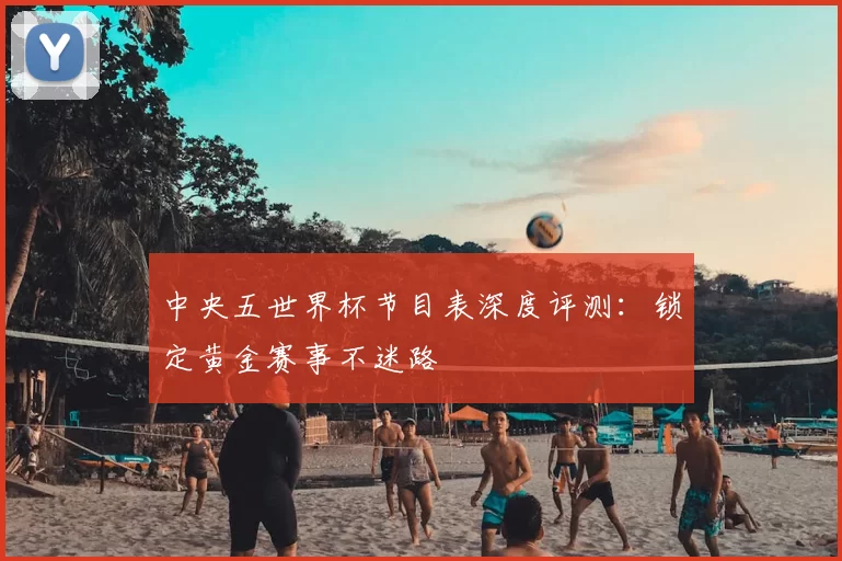 中央五世界杯节目表深度评测：锁定黄金赛事不迷路