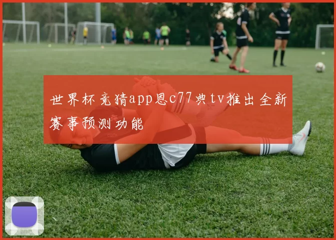 世界杯竞猜app恩c77典tv推出全新赛事预测功能