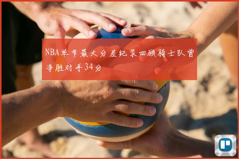 NBA单节最大分差纪录回顾骑士队曾净胜对手34分