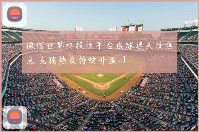 微信世界杯投注平台成球迷关注焦点 竞猜热度持续升温_1
