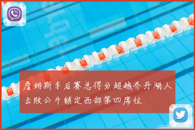 詹姆斯季后赛总得分超越乔丹湖人击败公牛锁定西部第四席位