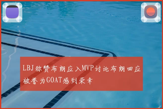 LBJ称赞布朗应入MVP讨论布朗回应被誉为GOAT感到荣幸