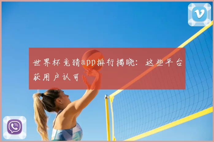 世界杯竞猜app排行揭晓:这些平台获用户认可