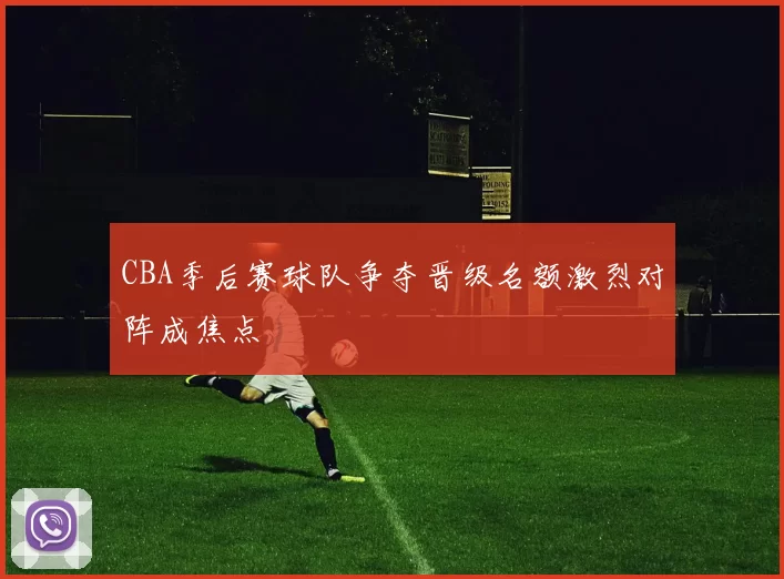 CBA季后赛球队争夺晋级名额激烈对阵成焦点