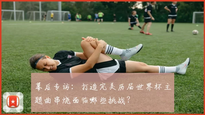 幕后专访:打造完美历届世界杯主题曲串烧面临哪些挑战?