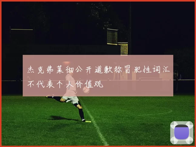 杰克弗莱彻公开道歉称冒犯性词汇不代表个人价值观