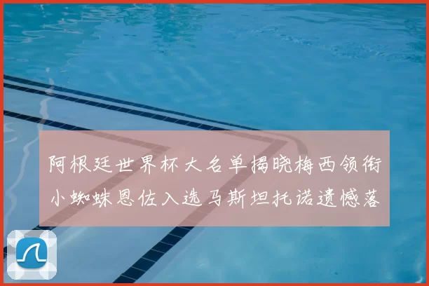 阿根廷世界杯大名单揭晓梅西领衔小蜘蛛恩佐入选马斯坦托诺遗憾落选