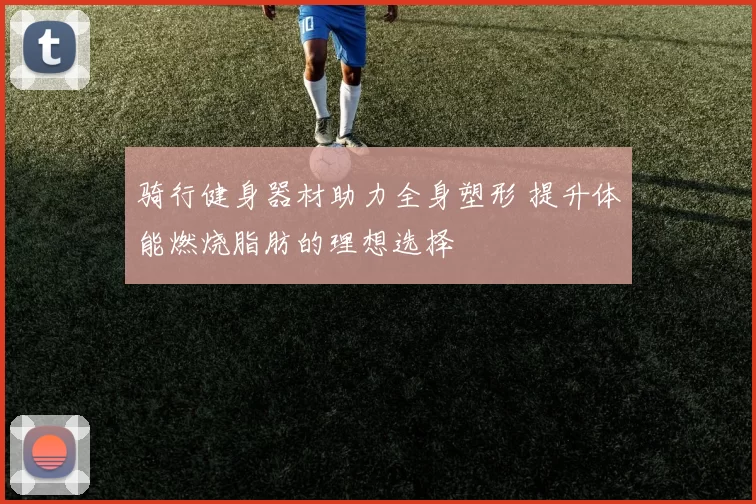 骑行健身器材助力全身塑形 提升体能燃烧脂肪的理想选择