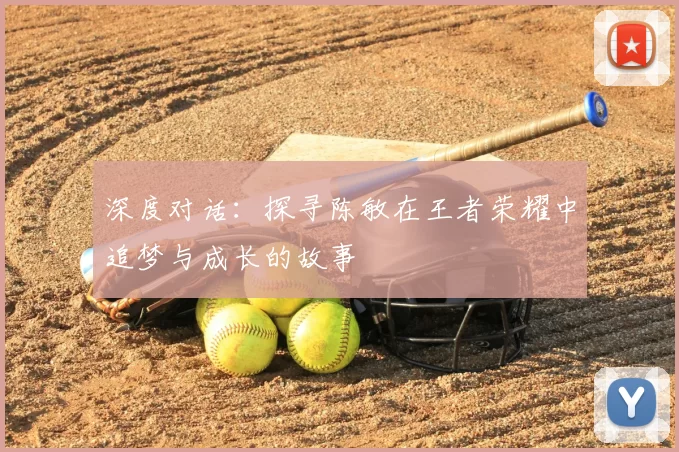 深度对话：探寻陈敏在王者荣耀中追梦与成长的故事