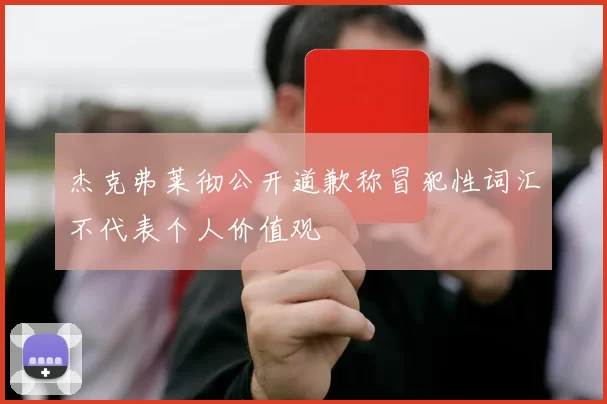 杰克弗莱彻公开道歉称冒犯性词汇不代表个人价值观