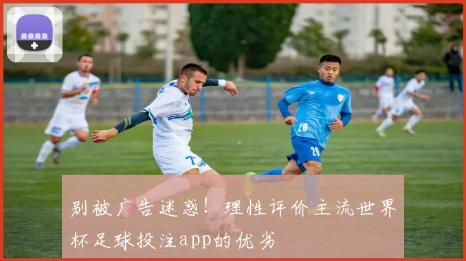 别被广告迷惑!理性评价主流世界杯足球投注app的优劣