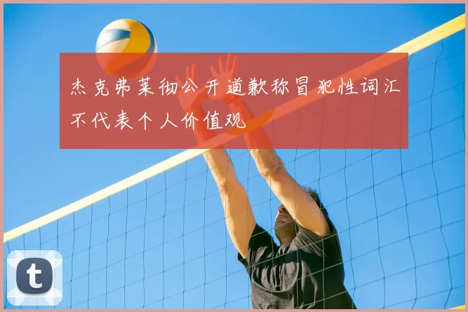 杰克弗莱彻公开道歉称冒犯性词汇不代表个人价值观