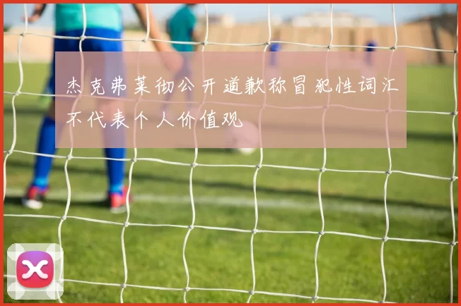 杰克弗莱彻公开道歉称冒犯性词汇不代表个人价值观
