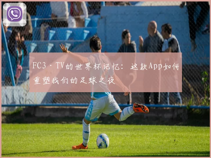 FC3·TV的世界杯记忆:这款App如何重塑我们的足球之夜