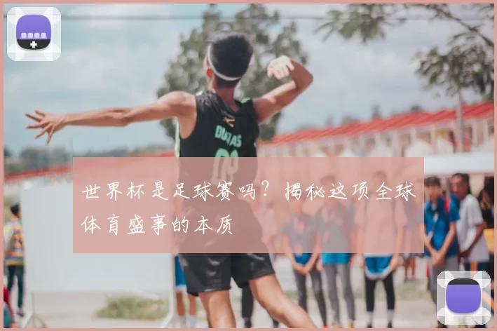世界杯是足球赛吗?揭秘这项全球体育盛事的本质