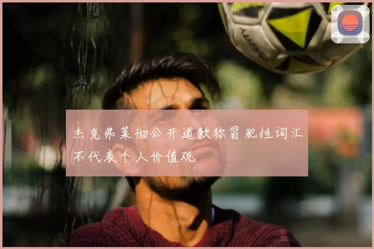 杰克弗莱彻公开道歉称冒犯性词汇不代表个人价值观