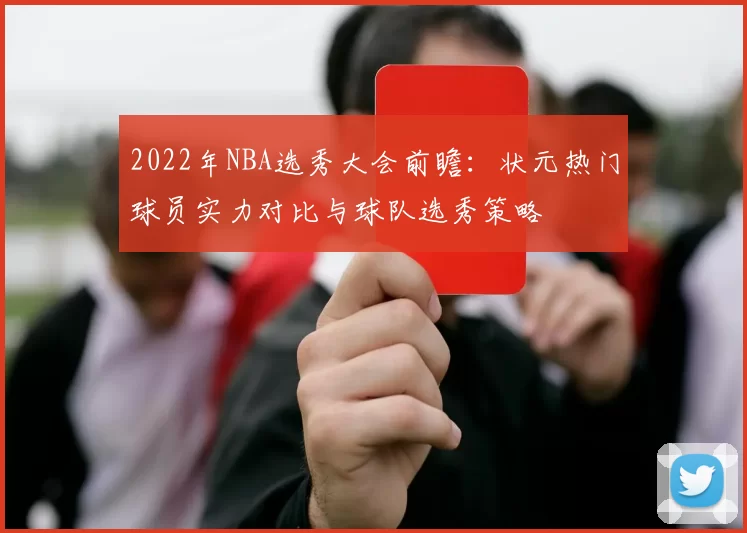 2022年NBA选秀大会前瞻：状元热门球员实力对比与球队选秀策略